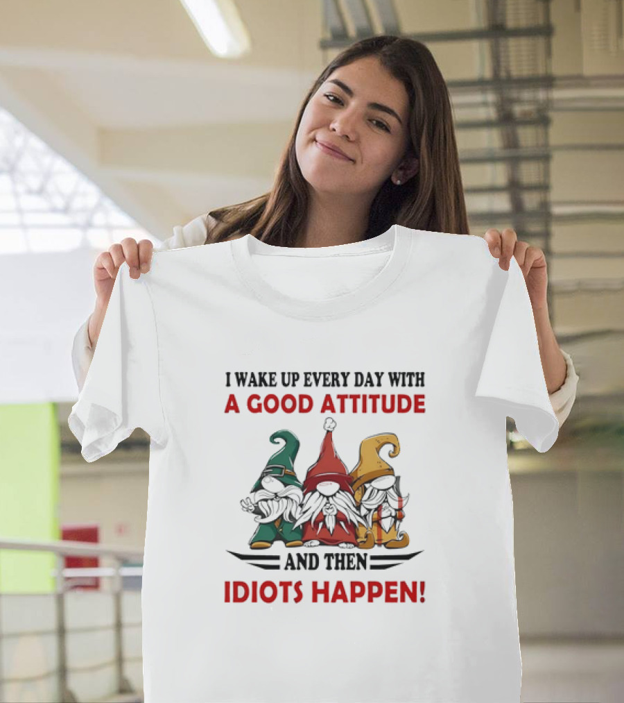 I Wake Up Every Day with a Good Attitude and Then Idiots Happen Gnomes T-Shirt