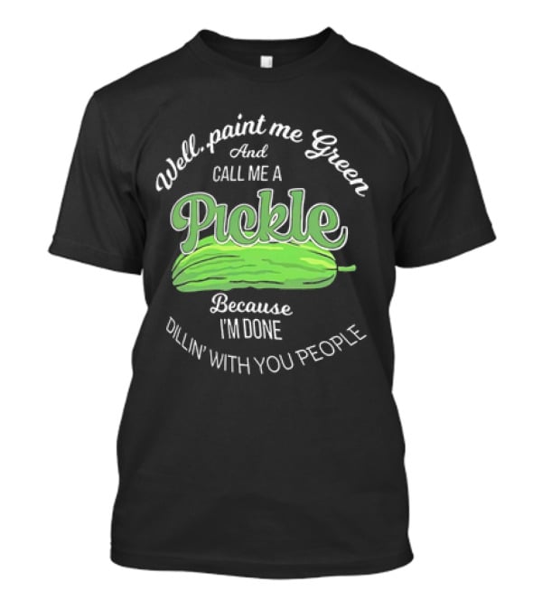 Well Paint Me Green And Call Me A Pickle Because I'm Done Dillin' With You People T-Shirt