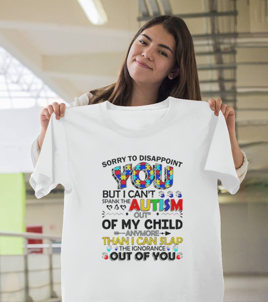 Sorry to Disappoint You But I Can’t Spank the Autism Out of My Child Than I Can Slap the Ignorance Out of You T-Shirt