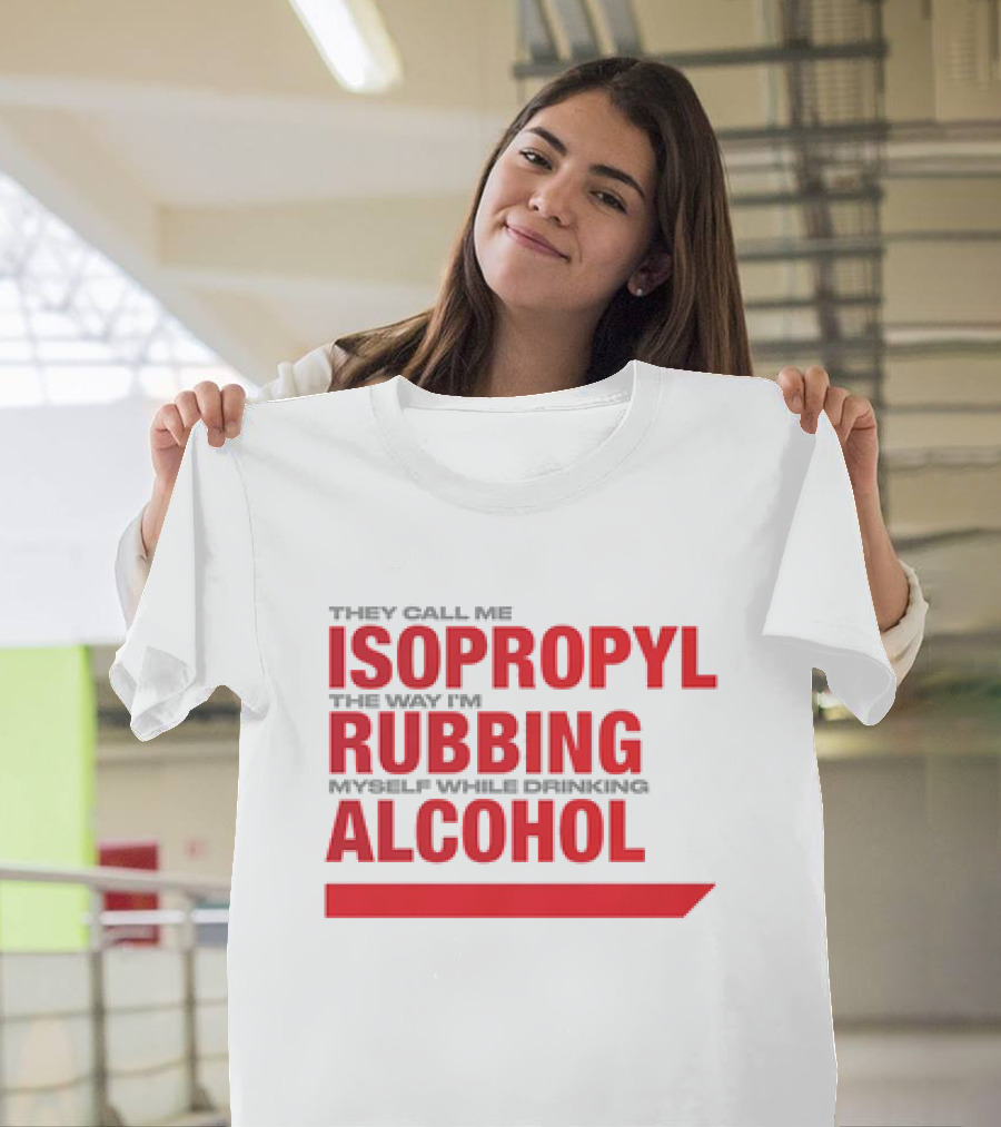 They Call Me Isopropyl the Way I'm Rubbing Myself While Drinking Alcohol T-Shirt