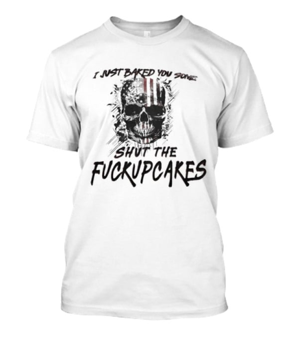 I Just Baked You Some Shut The Fuckupcakes Skull T-Shirt
