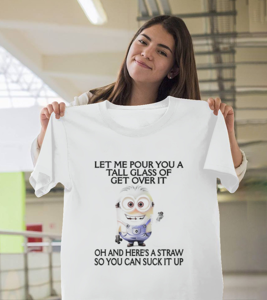 Let Me Pour You a Tall Glass of Get Over It Oh and Here's a Straw So You Can Suck It Up Minion T-Shirt