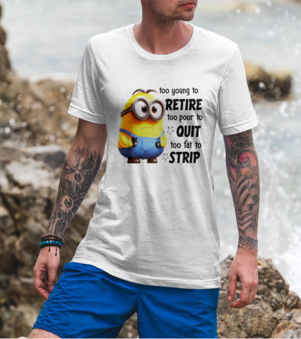 Minion Too Young To Retire Too Poor To Quit Too Fat To Strip T-Shirt