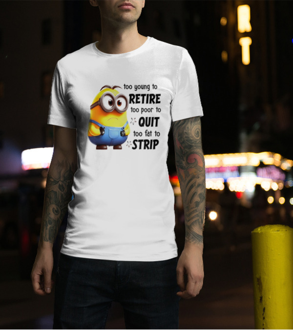 Minion Too Young To Retire Too Poor To Quit Too Fat To Strip T-Shirt