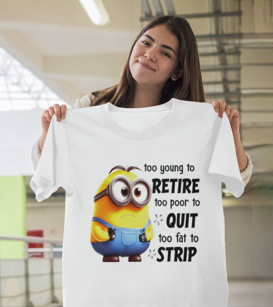 Minion Too Young to Retire Too Poor to Quit Too Fat to Strip T-Shirt