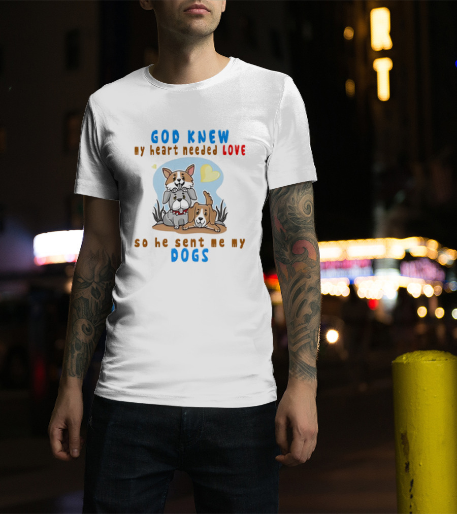 God Knew My Heart Needed Love So He Sent Me My Dogs T-Shirt