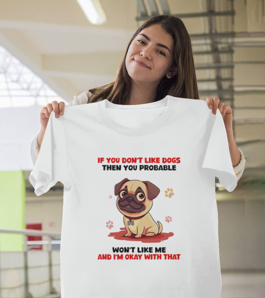 If You Don’t Like Dogs Then You Probable Won’t Like Me and I’m Okay with That with Cute Pug T-Shirt