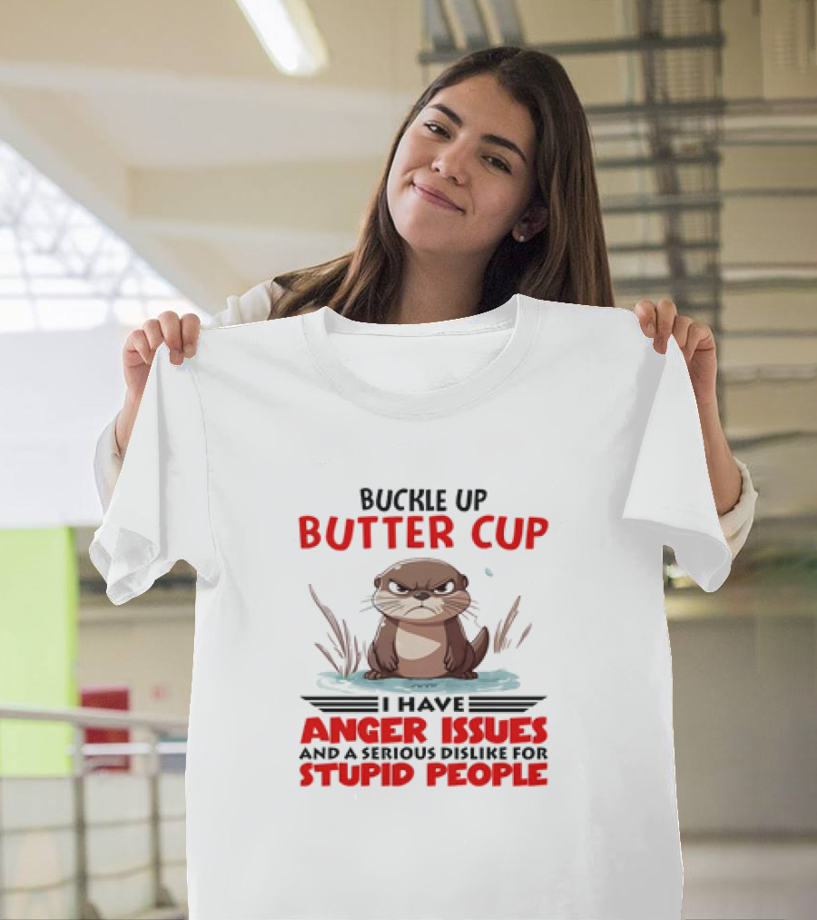 Buckle Up Butter Cup Otter I Have Anger Issues And A Serious Dislike For Stupid People T-Shirt