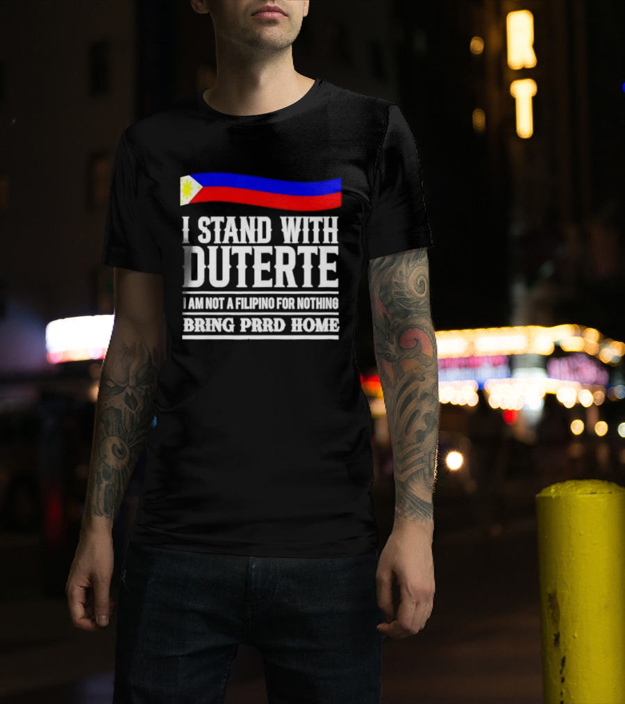 I Stand With Duterte I Am Not A Filipino For Nothing Bring PRRD Home T-Shirt