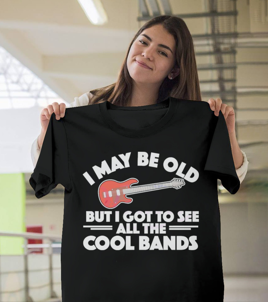 I May Be Old But I Got To See All The Cool Bands T-Shirt
