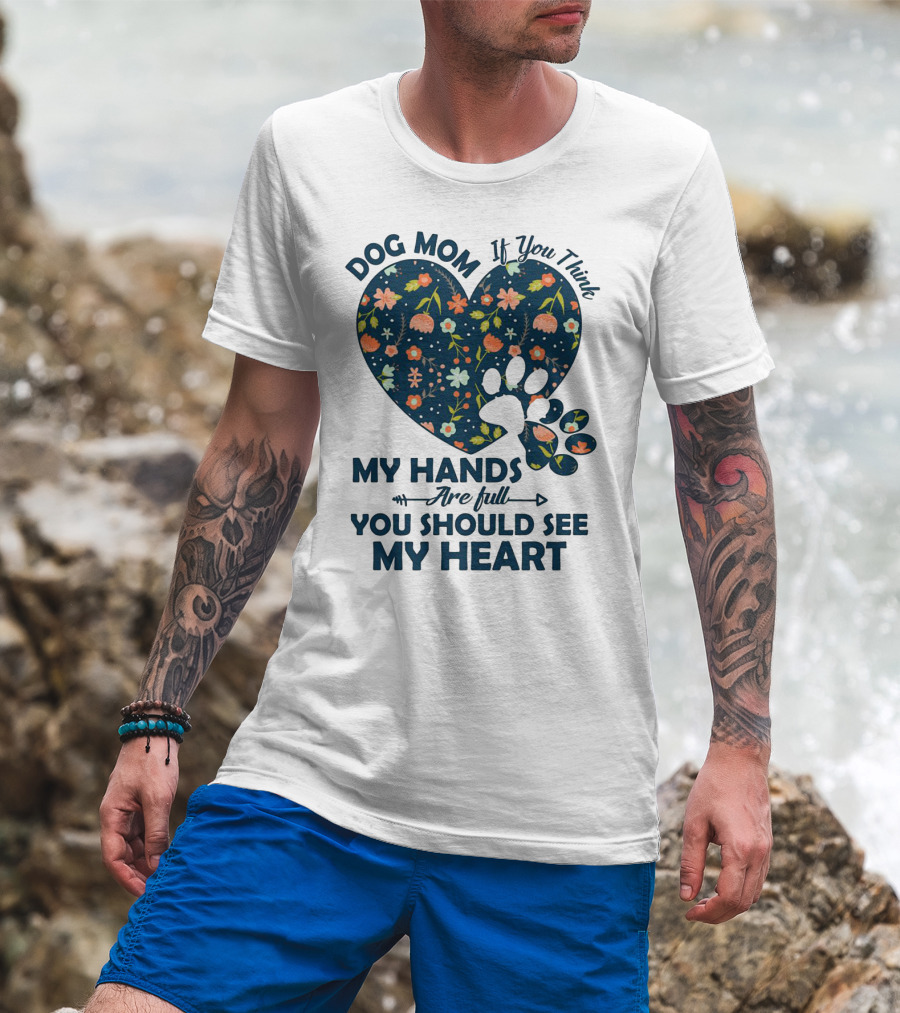 Dog Mom If You Think My Hands Are Full You Should See My Heart Floral Paw Heart T-Shirt