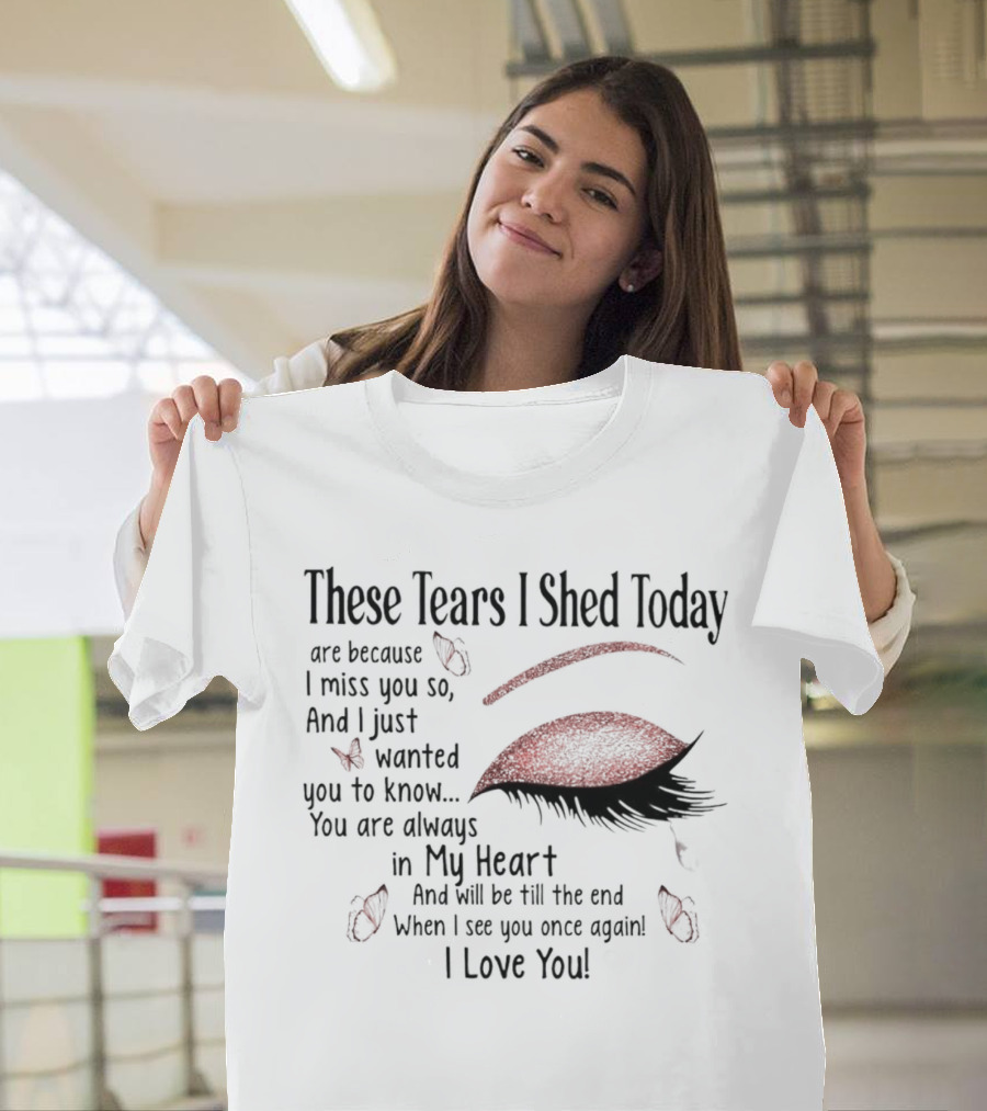 These Tears I Shed Today Are Because I Miss You So Always In My Heart I Love You T-Shirt