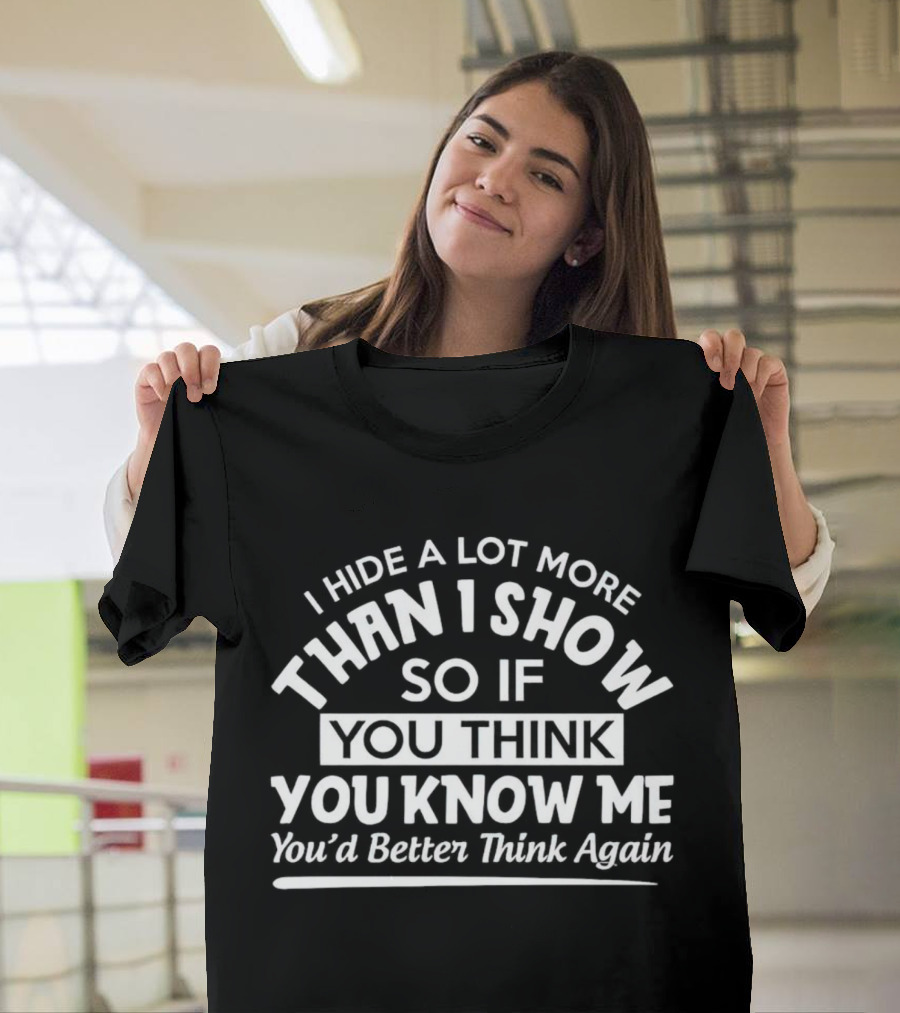 I Hide A Lot More Than I Show So If You Think You Know Me You’d Better Think Again T-Shirt