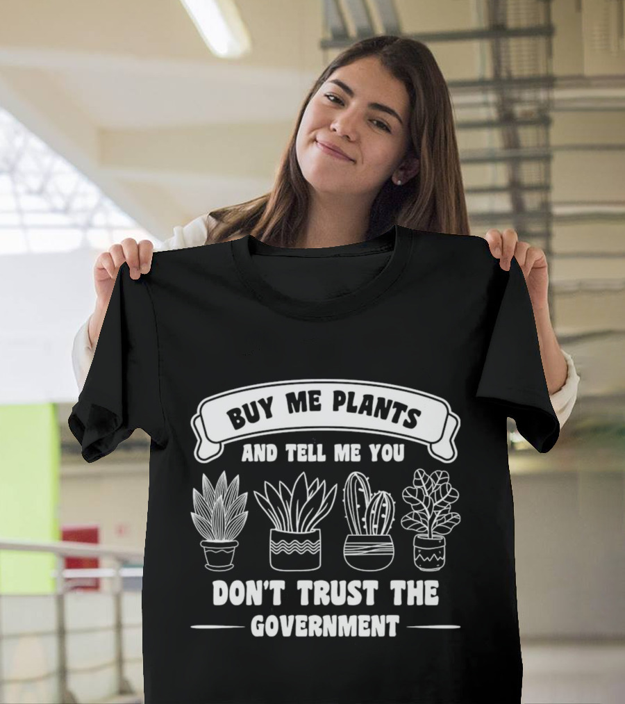 Buy Me Plants And Tell Me You Don't Trust The Government With Potted Plants T-Shirt