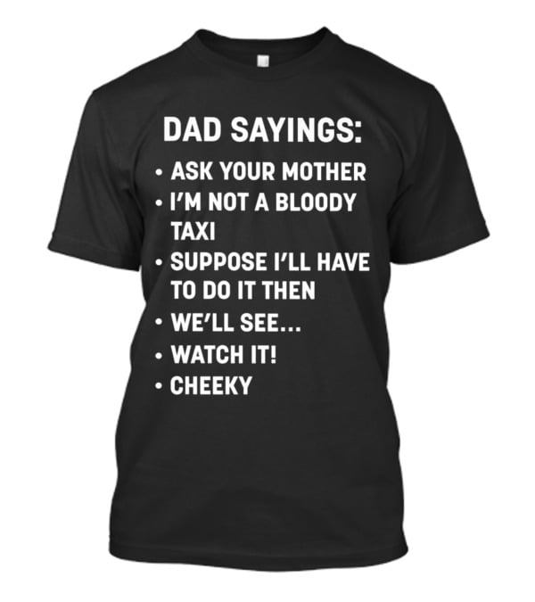 Dad Sayings Ask Your Mother I’m Not A Bloody Taxi Suppose I’ll Have To Do It Then We’ll See Watch It Cheeky T-Shirt