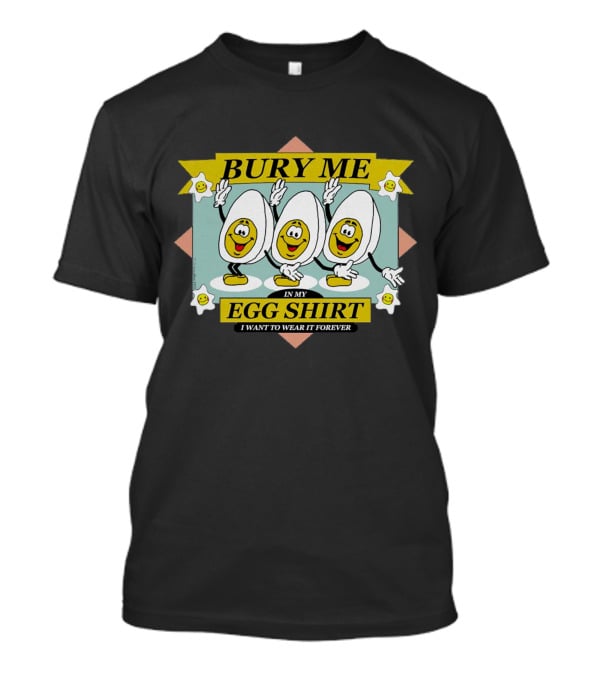 Bury Me In My Egg Shirt I Want To Wear It Forever T-Shirt