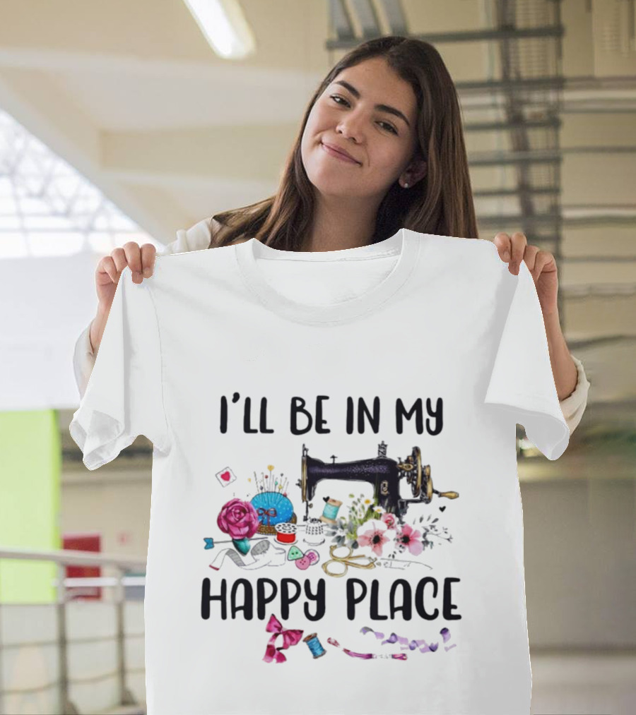 I’ll Be In My Happy Place Sewing Machine Flowers Pincushion Scissors Thread T-Shirt