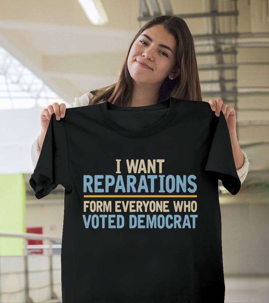 I Want Reparations Form Everyone Who Voted Democrat T-Shirt