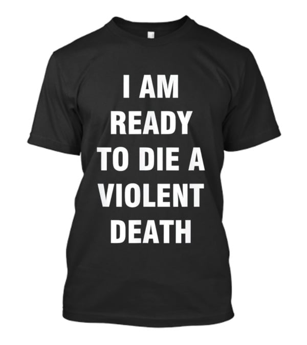 I Am Ready To Die A Violent Death T-Shirt