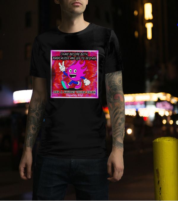 I Have Become Both Radicalized And Led To Despair And A Secret Third Thing Incredibly Silly T-Shirt