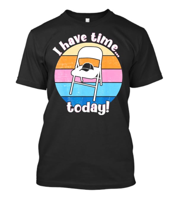 I Have Time Today White Metal Folding Chair T-Shirt