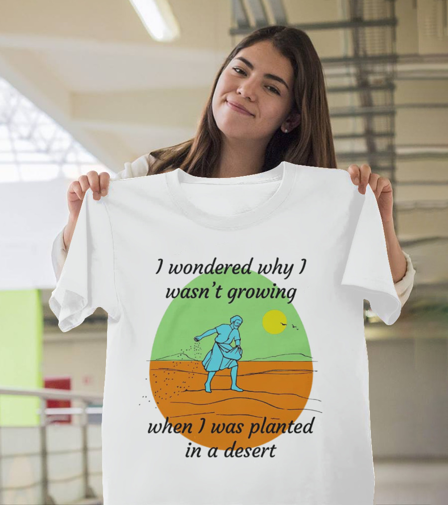 I Wondered Why I Wasn't Growing When I Was Planted in a Desert Sun T-Shirt