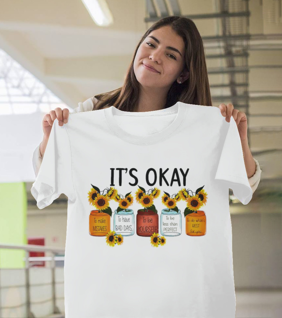 IT'S OKAY Sunflower Mental Health To Make Mistakes To Have Bad Days To Be Yourself To Do What's Best For You T-Shirt