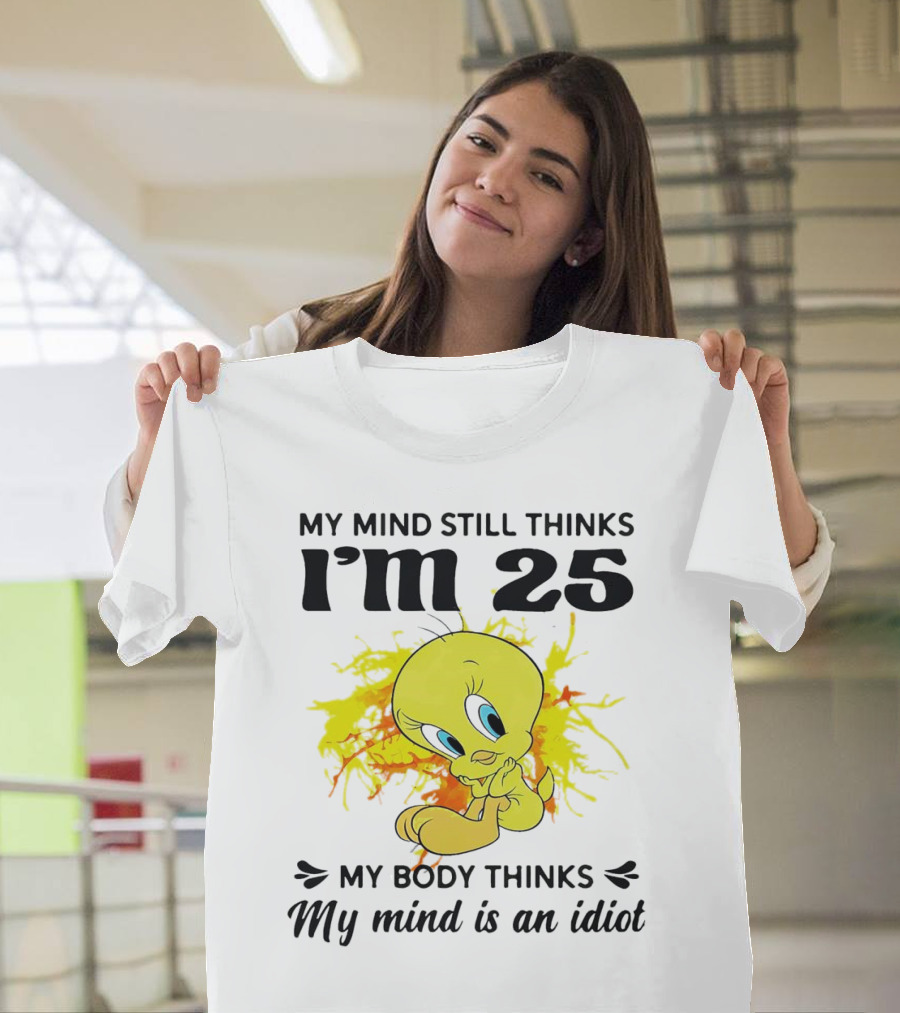 Tweety Bird My Mind Still Thinks I’m 25 My Body Thinks My Mind is an Idiot T-Shirt