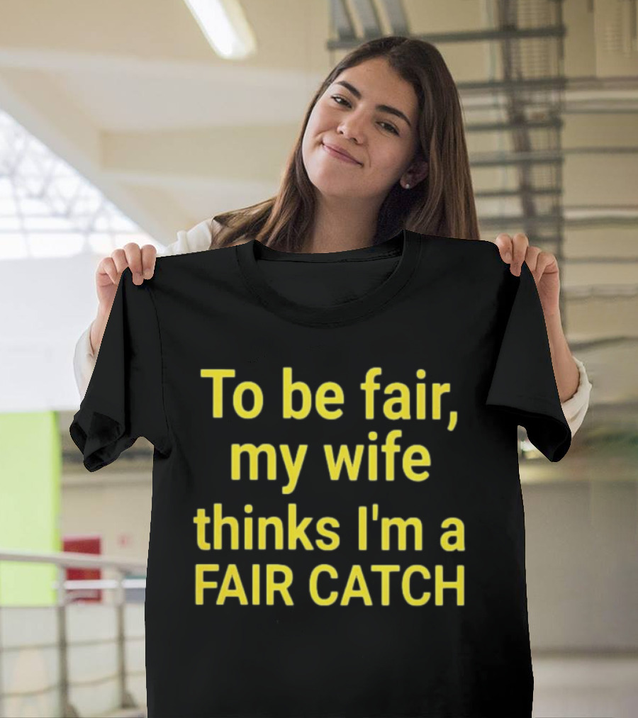 To Be Fair My Wife Thinks I'm A Fair Catch T-Shirt