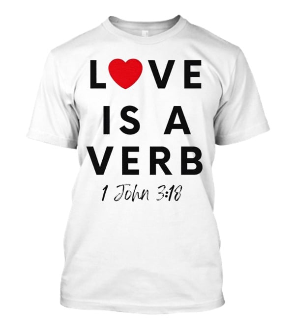 Love Is A Verb 1 John 3:18 Heart T-Shirt