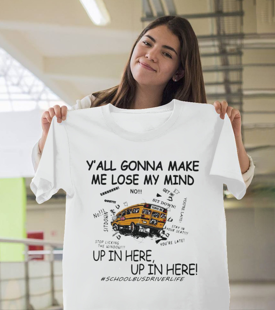 Y’all Gonna Make Me Lose My Mind School Bus Up In Here Up In Here #SchoolBusDriverLife T-Shirt