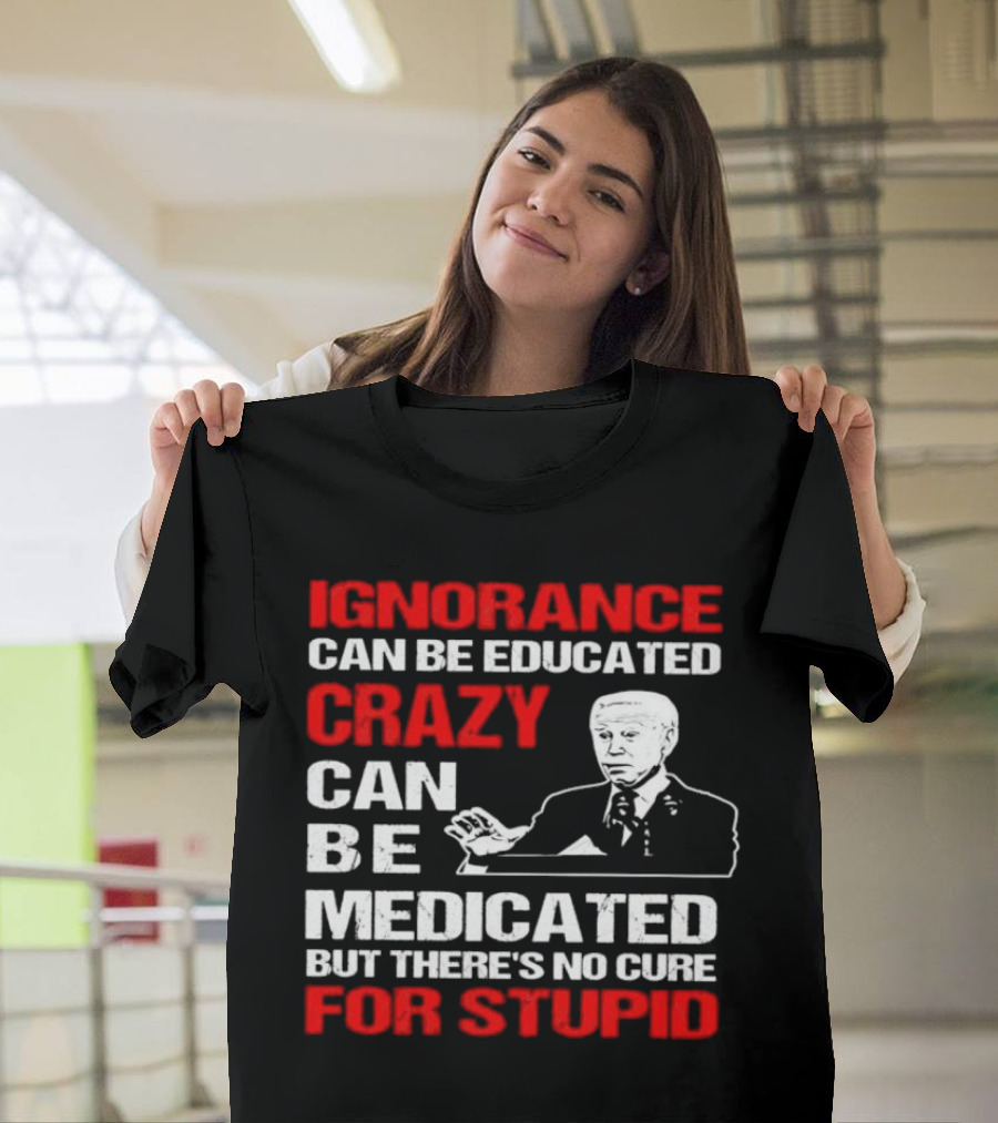 Ignorance Can Be Educated Crazy Can Be Medicated No Cure for Stupid with Joe Biden T-Shirt