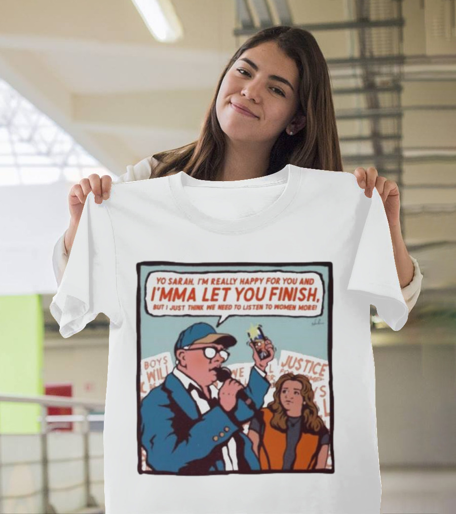 Yo Sarah I’m Really Happy for You and I’mma Let You Finish Listen to Women More Justice T-Shirt