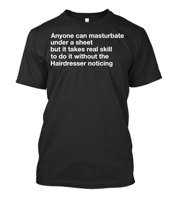 Anyone Can Masturbate Under A Sheet But It Takes Real Skill To Do It Without The Hairdresser Noticing T-Shirt