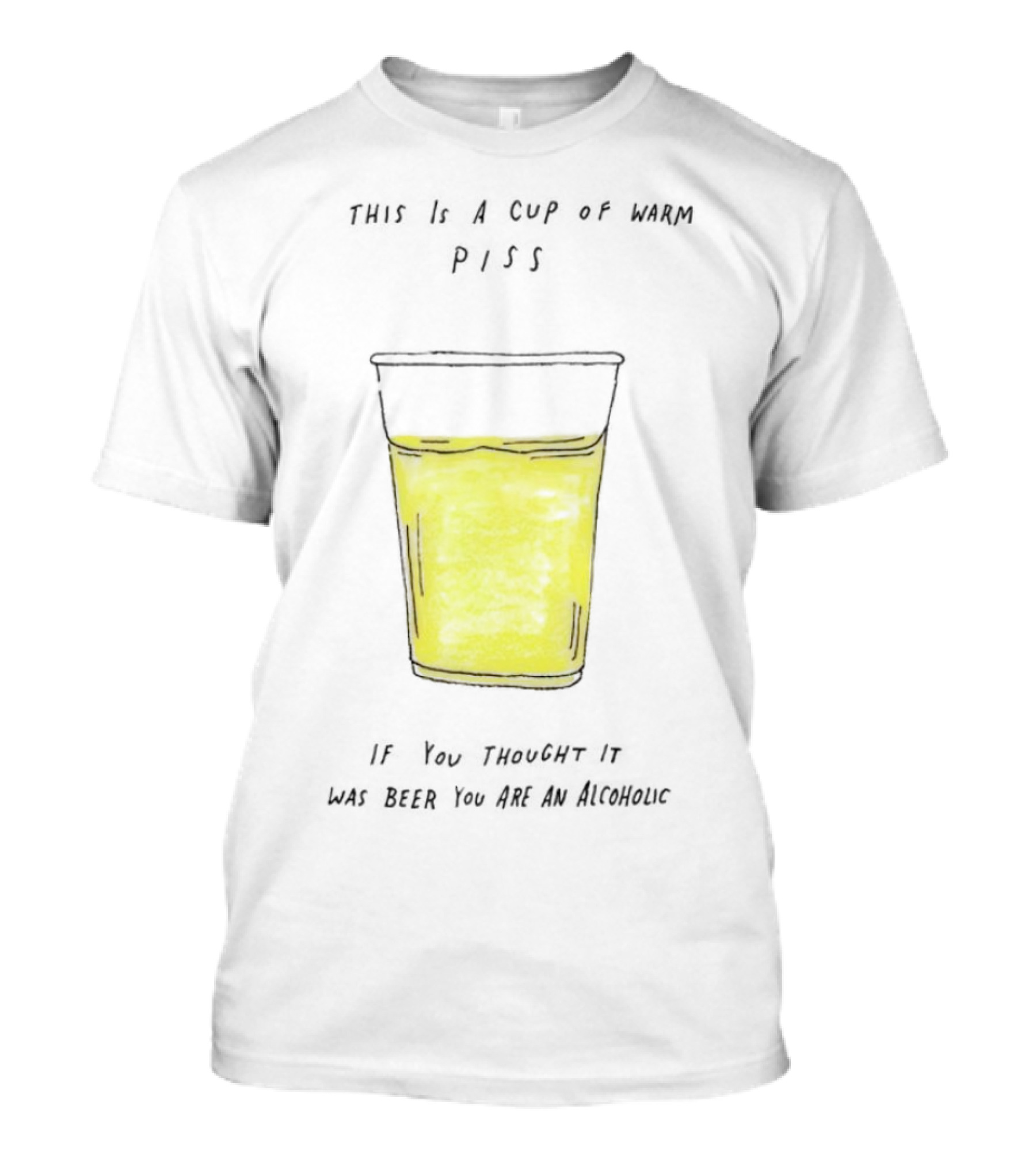 This Is A Cup Of Warm Piss If You Thought It Was Beer You Are An Alcoholic T-Shirt