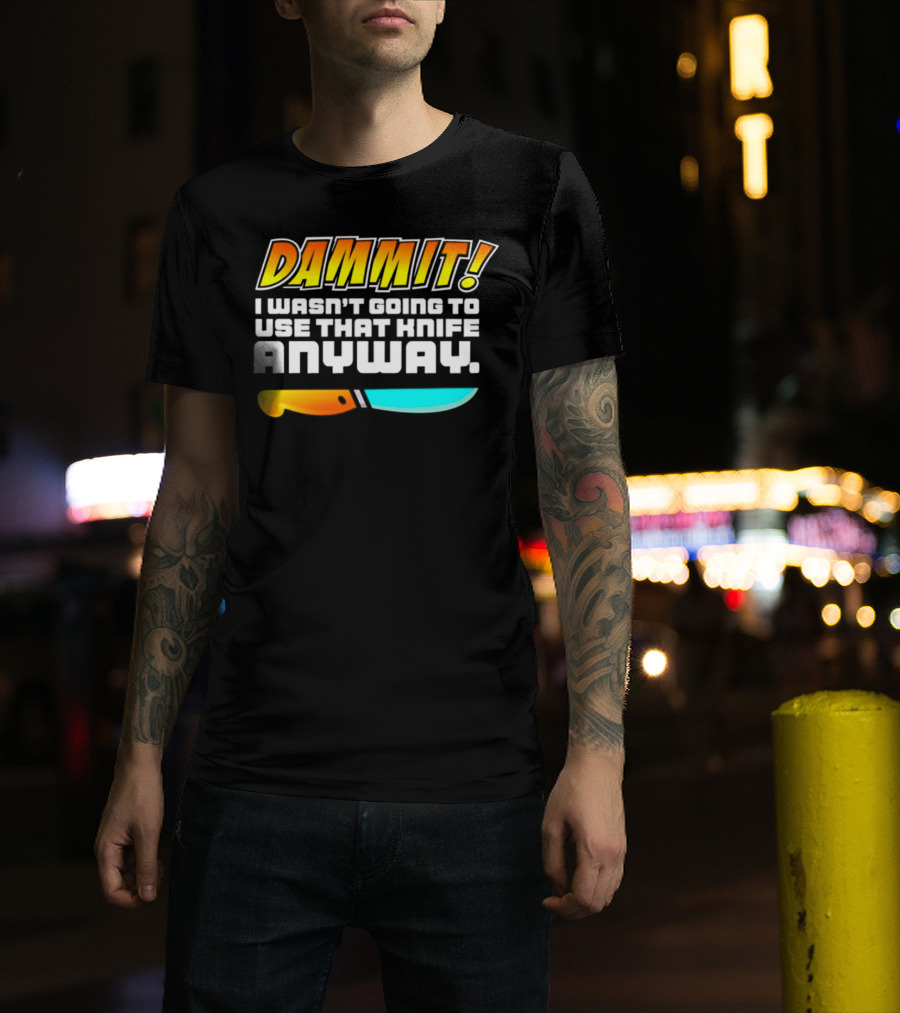 Dammit I Wasn't Going To Use That Knife Anyway Colorful Knife T-Shirt