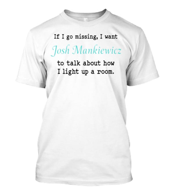 If I Go Missing I Want Josh Mankiewicz To Talk About How I Light Up A Room T-Shirt