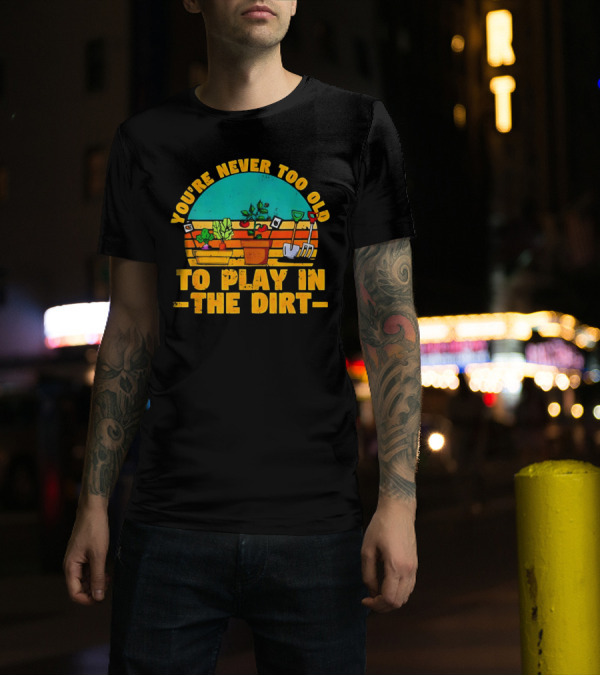 You’re Never Too Old To Play In The Dirt Vintage Gardening Tools And Plants T-Shirt