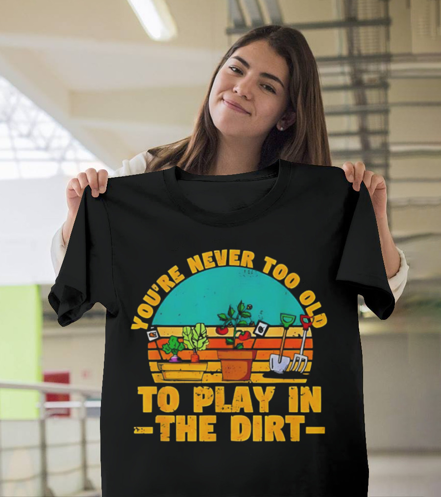 You’re Never Too Old to Play in the Dirt Vintage Gardening Tools and Plants T-Shirt