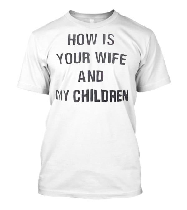 How Is Your Wife And My Children T-Shirt