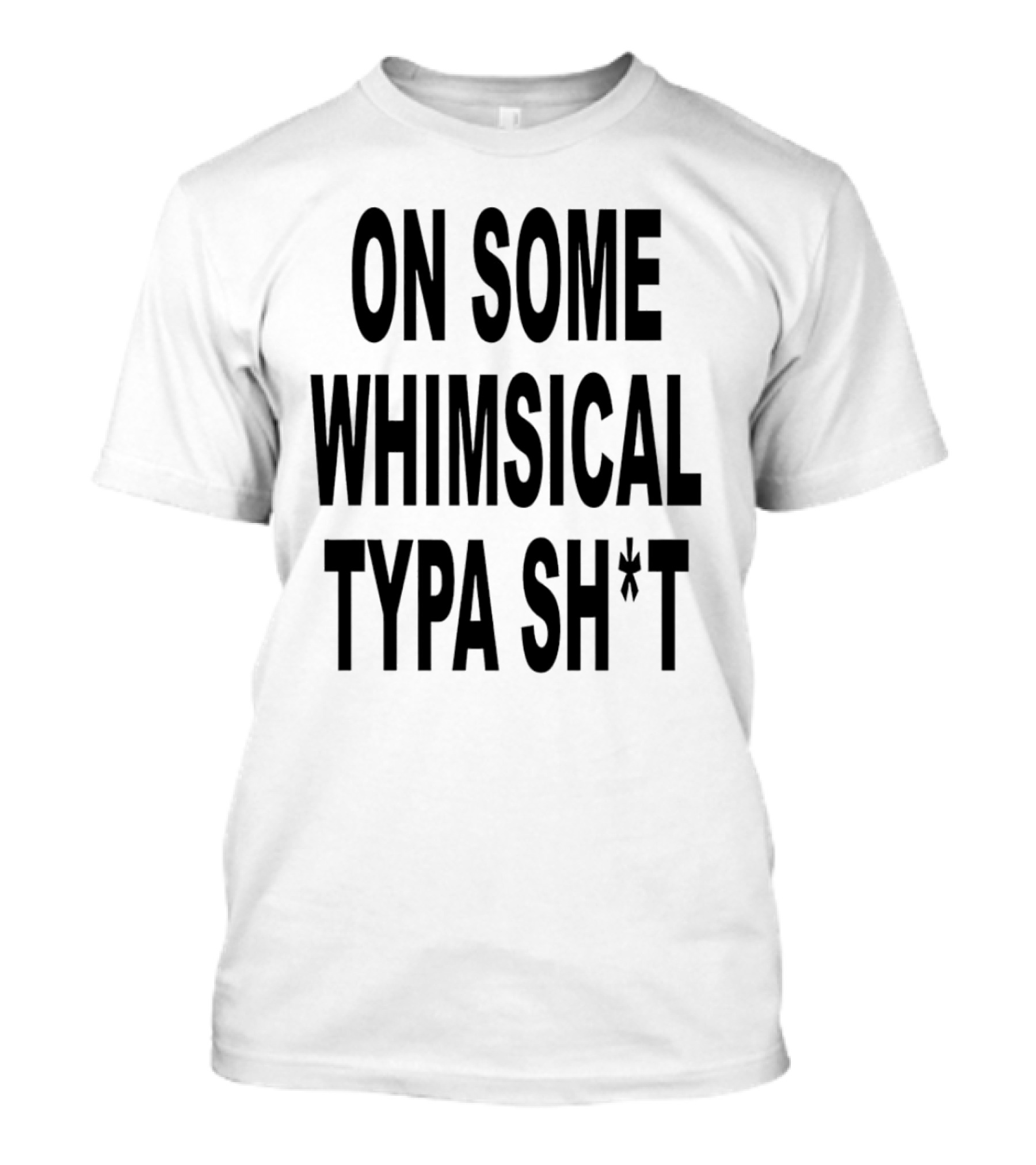 On Some Whimsical Typa Sh*T T-Shirt