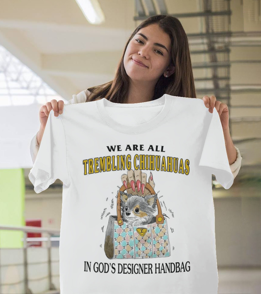 WE ARE ALL TREMBLING CHIHUAHUAS IN GOD'S DESIGNER HANDBAG T-Shirt