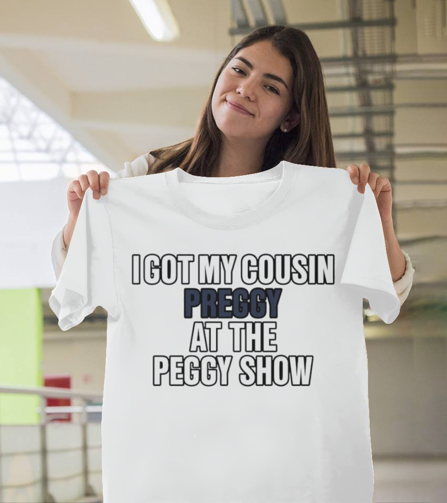 I Got My Cousin Preggy at the Peggy Show T-Shirt