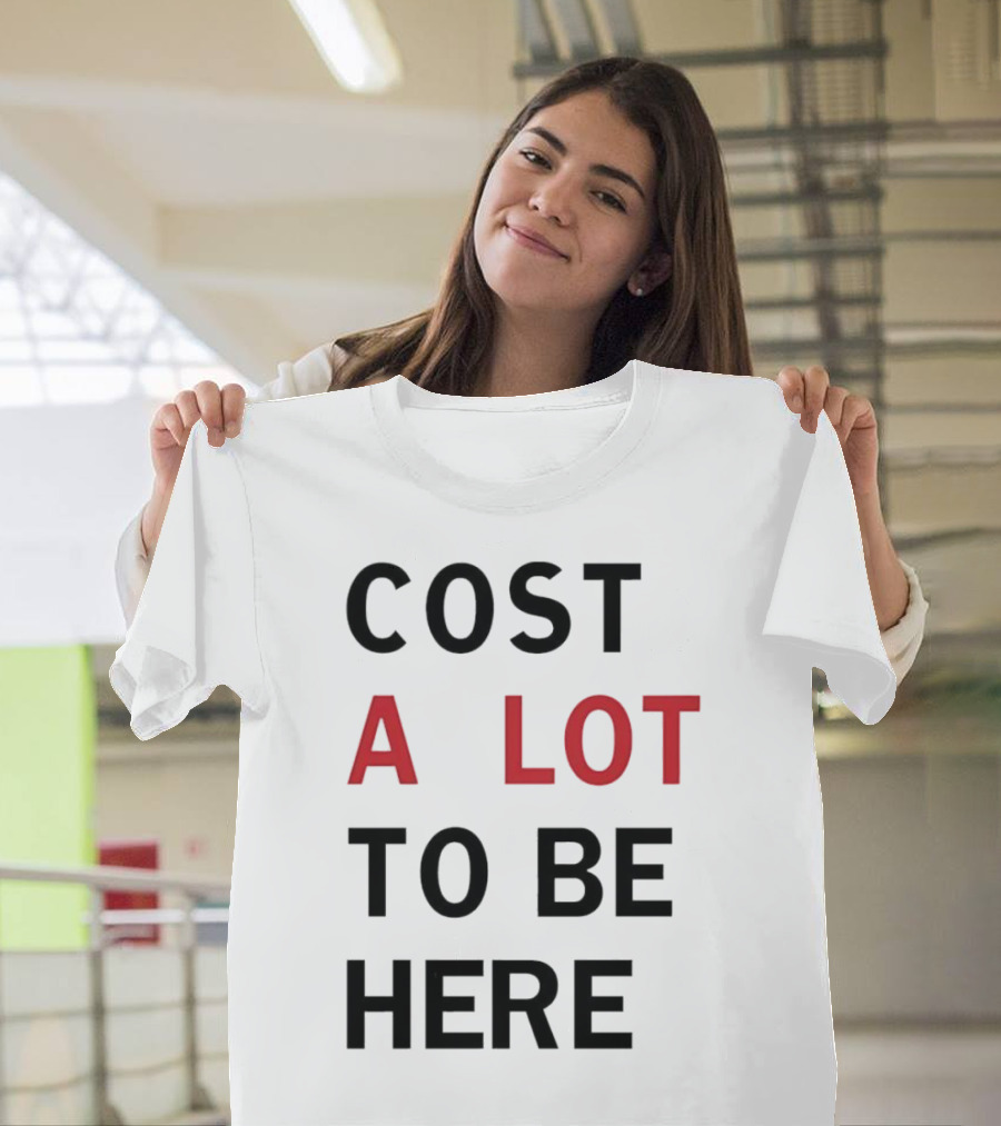 Cost A Lot To Be Here T-Shirt