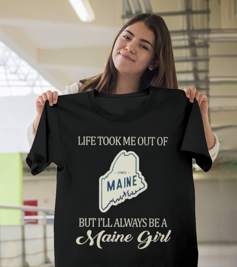 LIFE TOOK ME OUT OF MAINE STATE BUT I’LL ALWAYS BE A MAINE GIRL T-Shirt