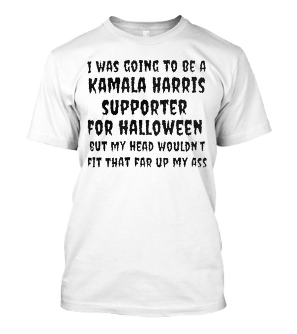 I Was Going To Be A Kamala Harris Supporter For Halloween But My Head Wouldn't Fit That Far Up My Ass T-Shirt