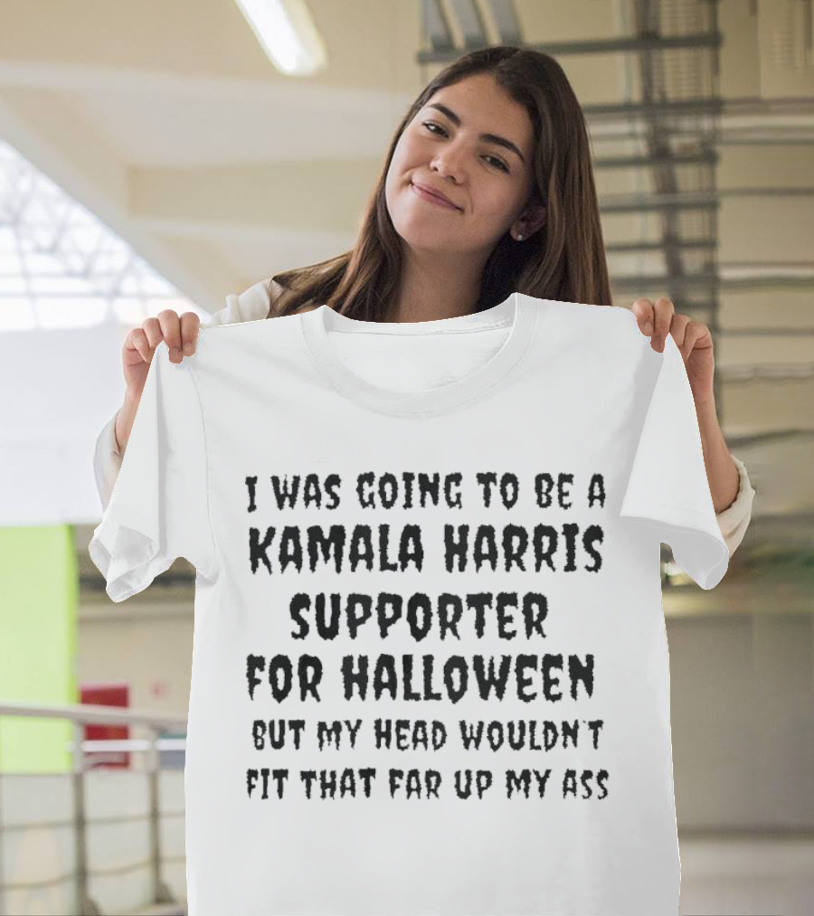 I Was Going to Be a Kamala Harris Supporter for Halloween but My Head Wouldn't Fit That Far Up My Ass T-Shirt