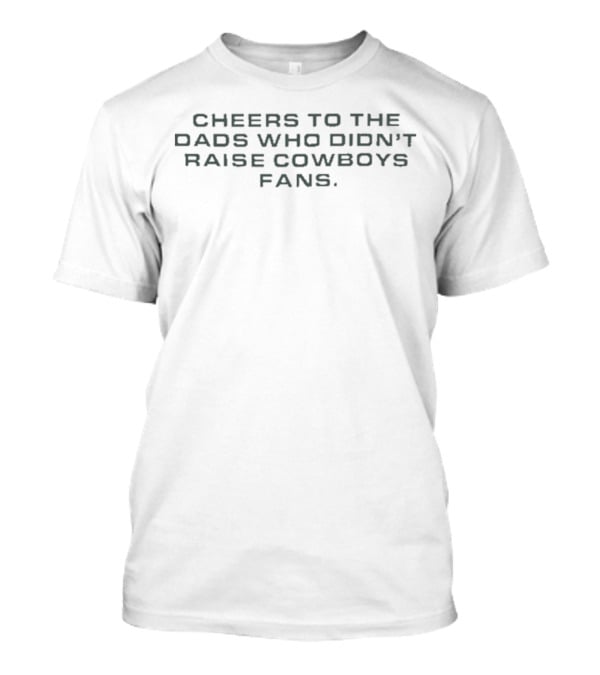 Cheers To The Dads Who Didn’t Raise Cowboys Fans T-Shirt