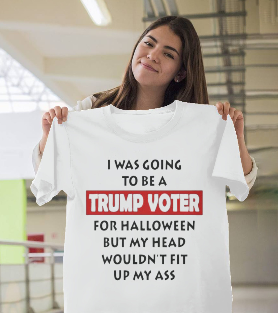 I Was Going to Be a Trump Voter for Halloween but My Head Wouldn’t Fit up My Ass T-Shirt