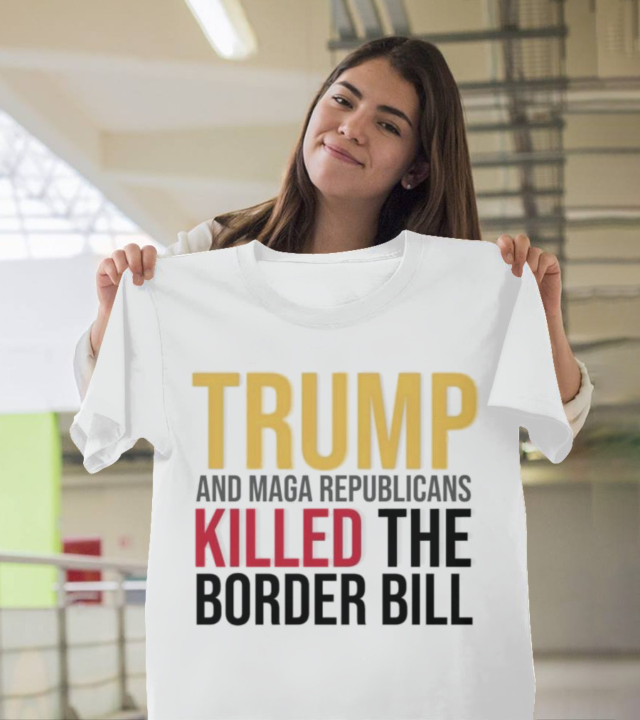Trump and Maga Republicans Killed the Border Bill T-Shirt